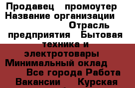 Продавец / промоутер › Название организации ­ Energy Group › Отрасль предприятия ­ Бытовая техника и электротовары › Минимальный оклад ­ 50 000 - Все города Работа » Вакансии   . Курская обл.